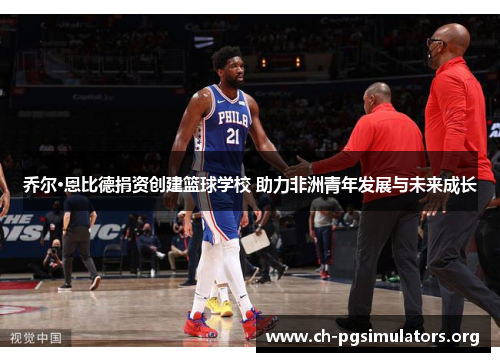 乔尔·恩比德捐资创建篮球学校 助力非洲青年发展与未来成长 乔尔·恩比德捐资创建篮球学校 助力非洲青年发展与未来成长