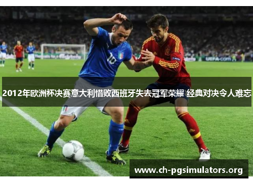 2012年欧洲杯决赛意大利惜败西班牙失去冠军荣耀 经典对决令人难忘 2012年欧洲杯决赛意大利惜败西班牙失去冠军荣耀 经典对决令人难忘