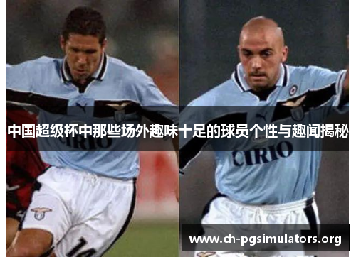 中国超级杯中那些场外趣味十足的球员个性与趣闻揭秘 中国超级杯中那些场外趣味十足的球员个性与趣闻揭秘