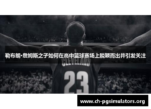 勒布朗·詹姆斯之子如何在高中篮球赛场上脱颖而出并引发关注 勒布朗·詹姆斯之子如何在高中篮球赛场上脱颖而出并引发关注