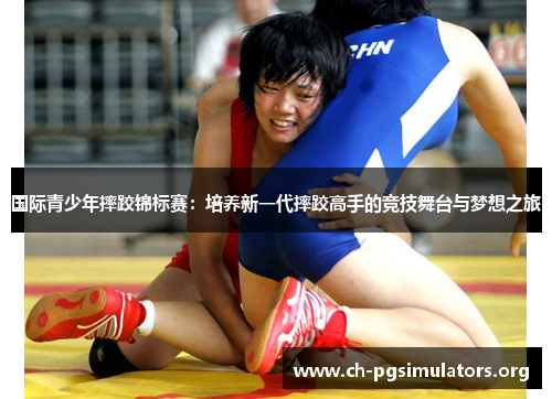 国际青少年摔跤锦标赛:培养新一代摔跤高手的竞技舞台与梦想之旅 国际青少年摔跤锦标赛:培养新一代摔跤高手的竞技舞台与梦想之旅