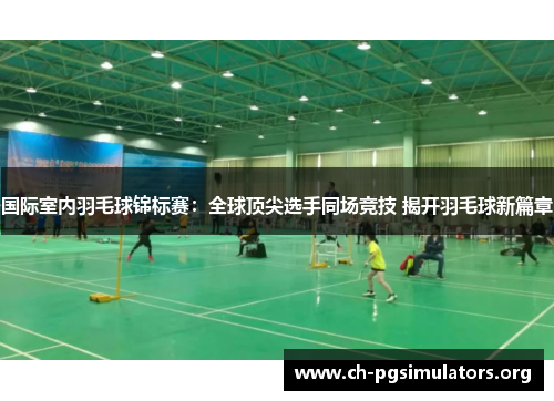 国际室内羽毛球锦标赛：全球顶尖选手同场竞技 揭开羽毛球新篇章
