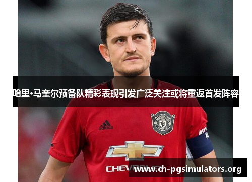 哈里·马奎尔预备队精彩表现引发广泛关注或将重返首发阵容 哈里·马奎尔预备队精彩表现引发广泛关注或将重返首发阵容