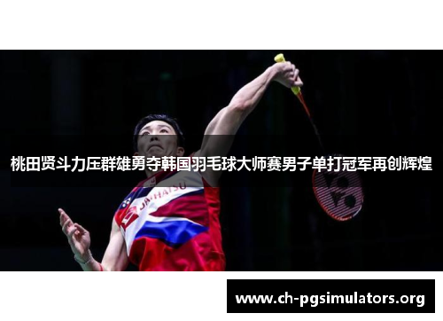 桃田贤斗力压群雄勇夺韩国羽毛球大师赛男子单打冠军再创辉煌 桃田贤斗力压群雄勇夺韩国羽毛球大师赛男子单打冠军再创辉煌