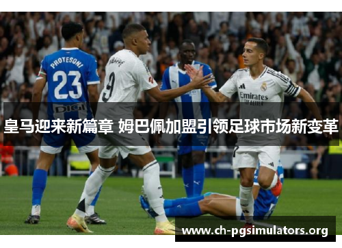 皇马迎来新篇章 姆巴佩加盟引领足球市场新变革