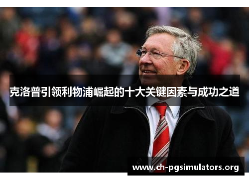 克洛普引领利物浦崛起的十大关键因素与成功之道 克洛普引领利物浦崛起的十大关键因素与成功之道