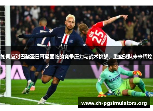 如何应对巴黎圣日耳曼面临的竞争压力与战术挑战，重塑球队未来辉煌