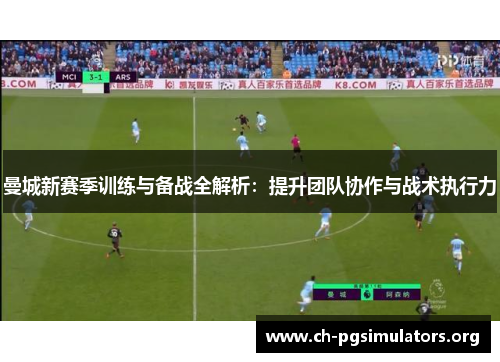 曼城新赛季训练与备战全解析：提升团队协作与战术执行力