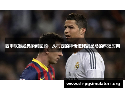 西甲联赛经典瞬间回顾：从梅西的神奇进球到皇马的辉煌时刻