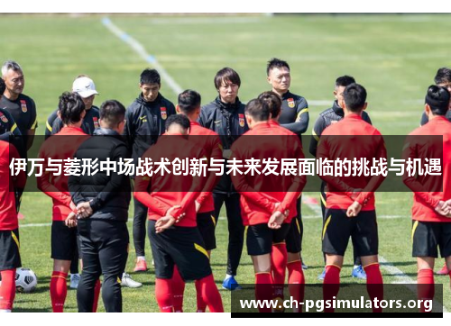 伊万与菱形中场战术创新与未来发展面临的挑战与机遇