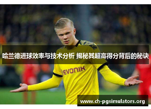 哈兰德进球效率与技术分析 揭秘其超高得分背后的秘诀 哈兰德进球效率与技术分析 揭秘其超高得分背后的秘诀
