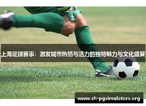 上海足球赛事：激发城市热情与活力的独特魅力与文化盛宴