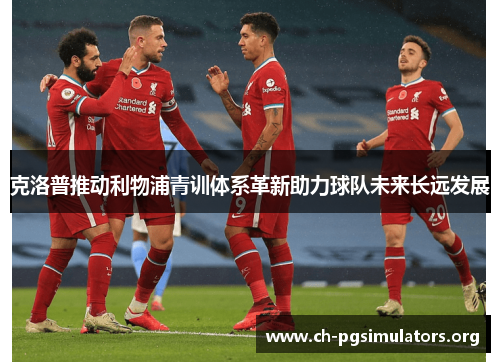 克洛普推动利物浦青训体系革新助力球队未来长远发展