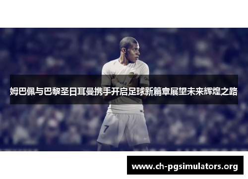 姆巴佩与巴黎圣日耳曼携手开启足球新篇章展望未来辉煌之路 姆巴佩与巴黎圣日耳曼携手开启足球新篇章展望未来辉煌之路