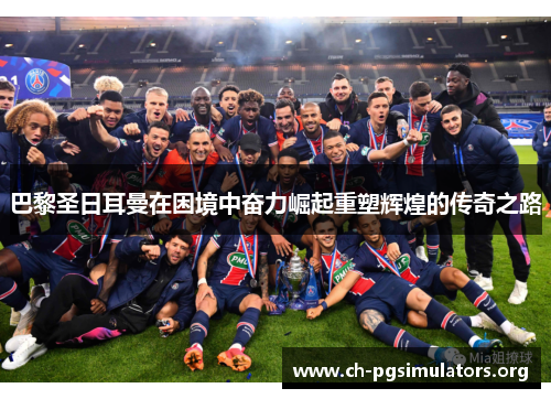 巴黎圣日耳曼在困境中奋力崛起重塑辉煌的传奇之路