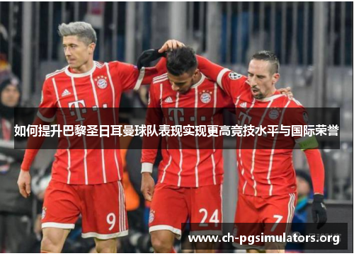 如何提升巴黎圣日耳曼球队表现实现更高竞技水平与国际荣誉