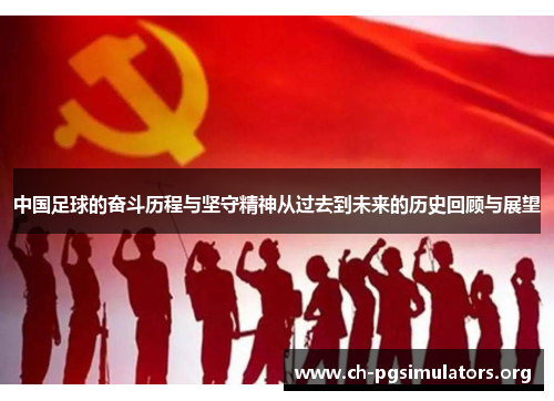 中国足球的奋斗历程与坚守精神从过去到未来的历史回顾与展望 中国足球的奋斗历程与坚守精神从过去到未来的历史回顾与展望