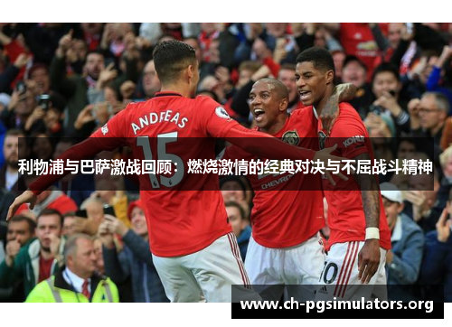 利物浦与巴萨激战回顾:燃烧激情的经典对决与不屈战斗精神 利物浦与巴萨激战回顾:燃烧激情的经典对决与不屈战斗精神