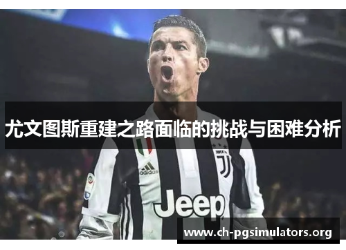 尤文图斯重建之路面临的挑战与困难分析 尤文图斯重建之路面临的挑战与困难分析