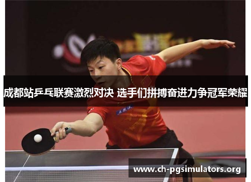 成都站乒乓联赛激烈对决 选手们拼搏奋进力争冠军荣耀