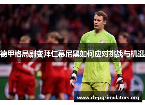 德甲格局剧变拜仁慕尼黑如何应对挑战与机遇 德甲格局剧变拜仁慕尼黑如何应对挑战与机遇