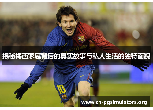 揭秘梅西家庭背后的真实故事与私人生活的独特面貌