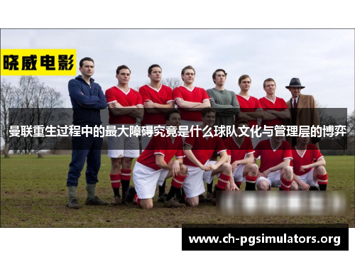 曼联重生过程中的最大障碍究竟是什么球队文化与管理层的博弈