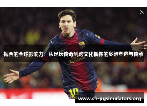 梅西的全球影响力：从足坛传奇到跨文化偶像的多维塑造与传承