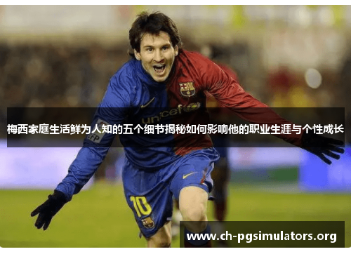 梅西家庭生活鲜为人知的五个细节揭秘如何影响他的职业生涯与个性成长 梅西家庭生活鲜为人知的五个细节揭秘如何影响他的职业生涯与个性成长