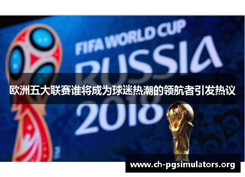 欧洲五大联赛谁将成为球迷热潮的领航者引发热议