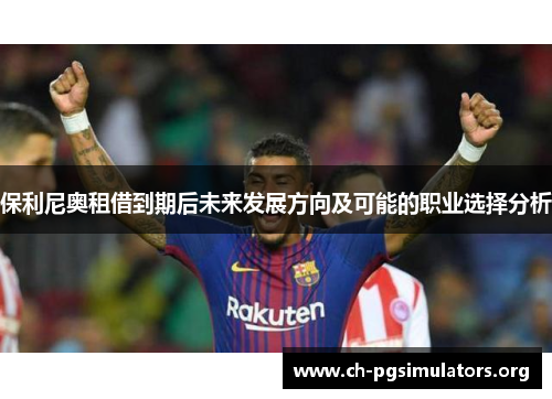 保利尼奥租借到期后未来发展方向及可能的职业选择分析
