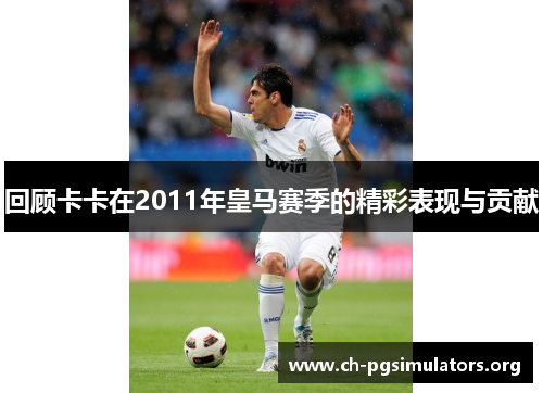 回顾卡卡在2011年皇马赛季的精彩表现与贡献 回顾卡卡在2011年皇马赛季的精彩表现与贡献