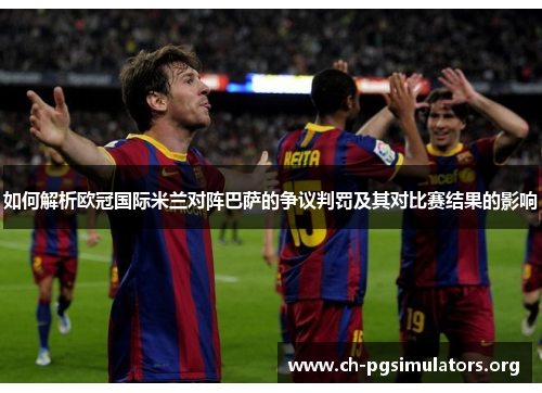 如何解析欧冠国际米兰对阵巴萨的争议判罚及其对比赛结果的影响