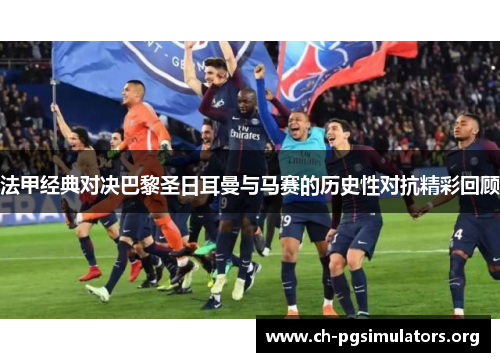 法甲经典对决巴黎圣日耳曼与马赛的历史性对抗精彩回顾