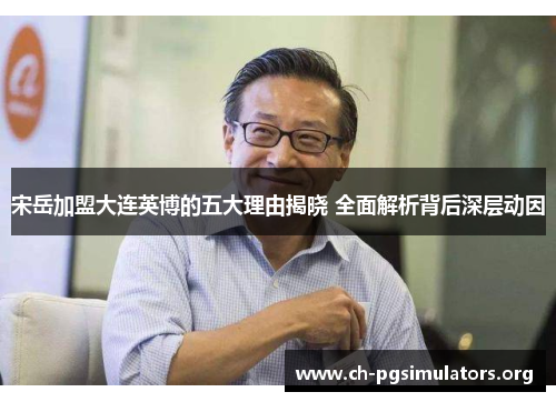 宋岳加盟大连英博的五大理由揭晓 全面解析背后深层动因 宋岳加盟大连英博的五大理由揭晓 全面解析背后深层动因