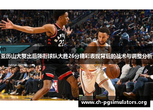 亚历山大复出后领衔球队大胜26分精彩表现背后的战术与调整分析