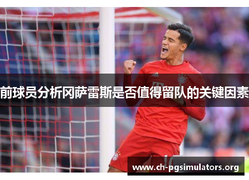 前球员分析冈萨雷斯是否值得留队的关键因素 前球员分析冈萨雷斯是否值得留队的关键因素