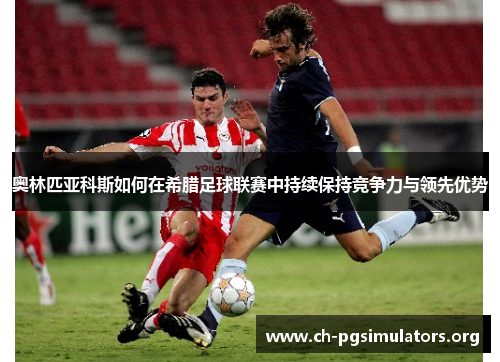 奥林匹亚科斯如何在希腊足球联赛中持续保持竞争力与领先优势 奥林匹亚科斯如何在希腊足球联赛中持续保持竞争力与领先优势