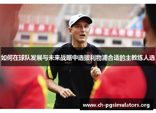 如何在球队发展与未来战略中选拔利物浦合适的主教练人选 如何在球队发展与未来战略中选拔利物浦合适的主教练人选
