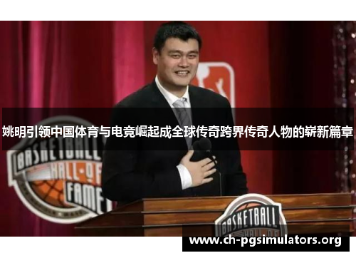 姚明引领中国体育与电竞崛起成全球传奇跨界传奇人物的崭新篇章 姚明引领中国体育与电竞崛起成全球传奇跨界传奇人物的崭新篇章