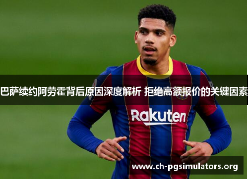 巴萨续约阿劳霍背后原因深度解析 拒绝高额报价的关键因素