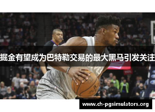 掘金有望成为巴特勒交易的最大黑马引发关注