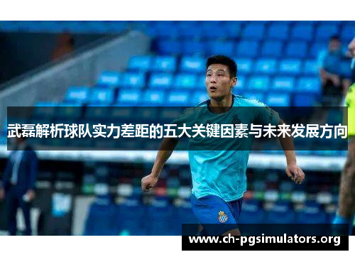 武磊解析球队实力差距的五大关键因素与未来发展方向
