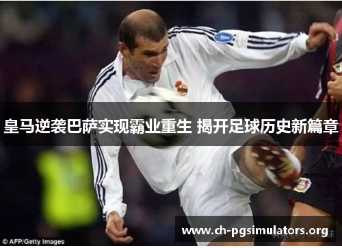 皇马逆袭巴萨实现霸业重生 揭开足球历史新篇章