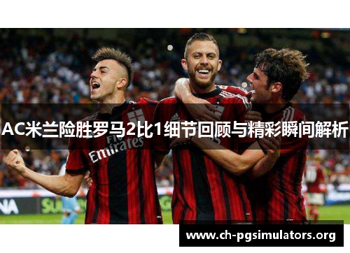 AC米兰险胜罗马2比1细节回顾与精彩瞬间解析 AC米兰险胜罗马2比1细节回顾与精彩瞬间解析