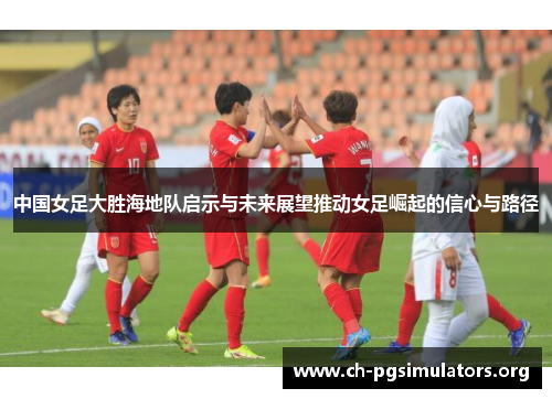 中国女足大胜海地队启示与未来展望推动女足崛起的信心与路径