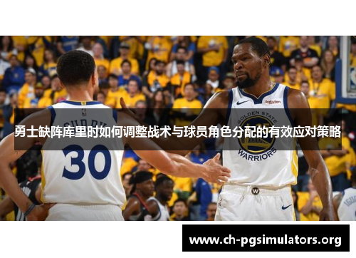 勇士缺阵库里时如何调整战术与球员角色分配的有效应对策略 勇士缺阵库里时如何调整战术与球员角色分配的有效应对策略