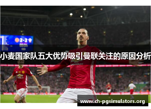 小麦国家队五大优势吸引曼联关注的原因分析