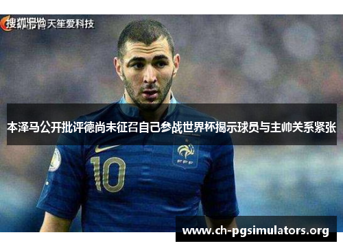 本泽马公开批评德尚未征召自己参战世界杯揭示球员与主帅关系紧张