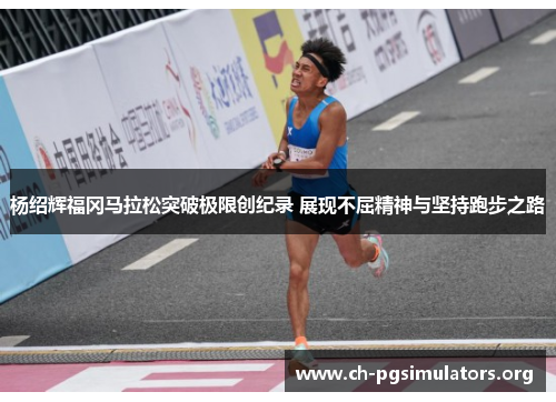 杨绍辉福冈马拉松突破极限创纪录 展现不屈精神与坚持跑步之路 杨绍辉福冈马拉松突破极限创纪录 展现不屈精神与坚持跑步之路